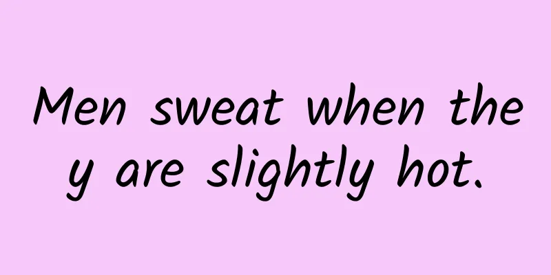 Men sweat when they are slightly hot.