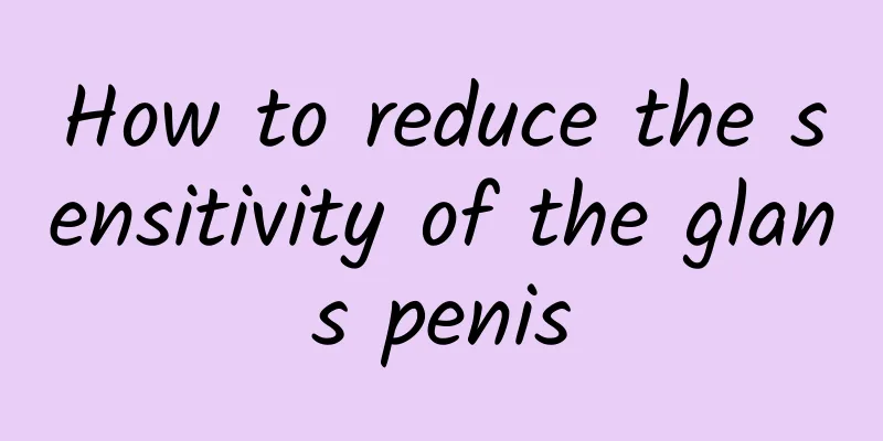 How to reduce the sensitivity of the glans penis