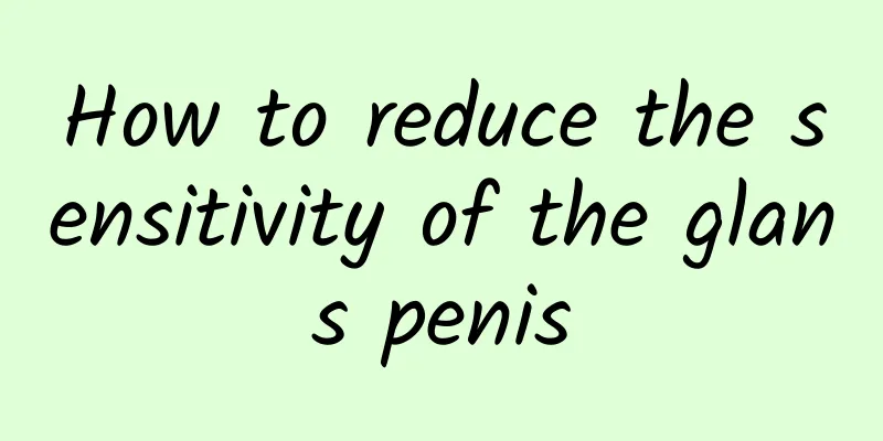How to reduce the sensitivity of the glans penis