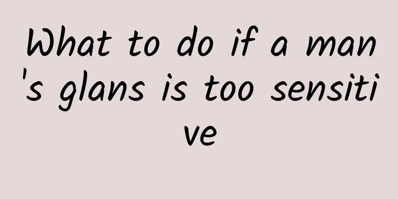 What to do if a man's glans is too sensitive