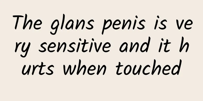 The glans penis is very sensitive and it hurts when touched