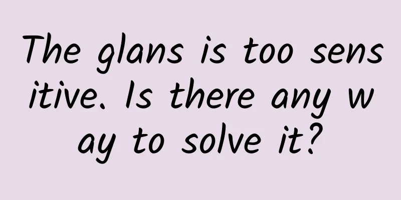 The glans is too sensitive. Is there any way to solve it?