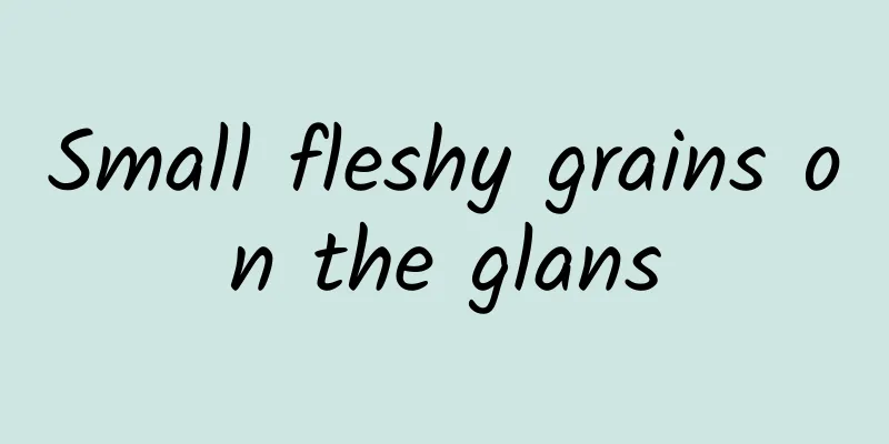Small fleshy grains on the glans