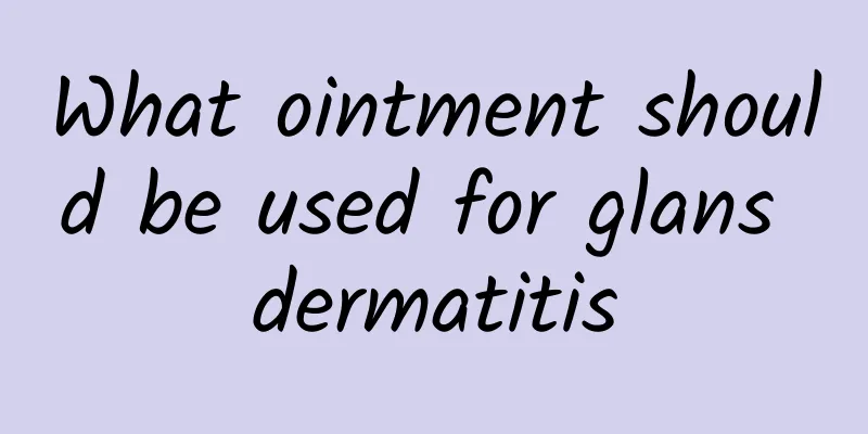 What ointment should be used for glans dermatitis