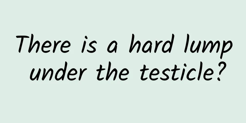 There is a hard lump under the testicle?