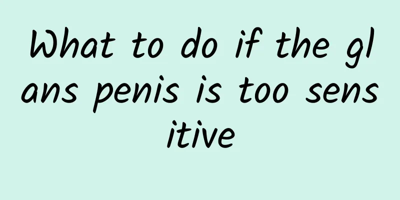 What to do if the glans penis is too sensitive