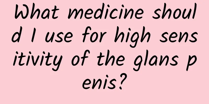 What medicine should I use for high sensitivity of the glans penis?