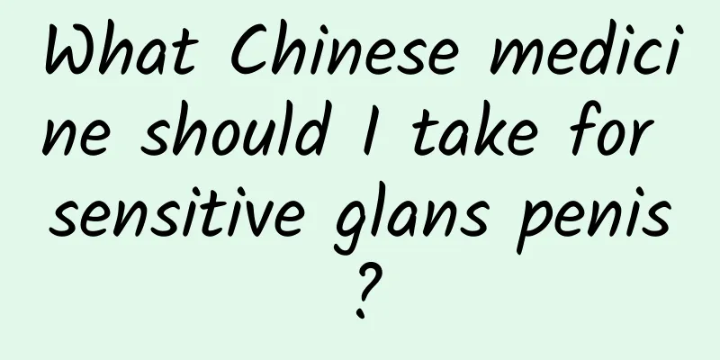 What Chinese medicine should I take for sensitive glans penis?