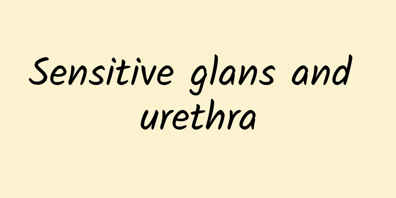 Sensitive glans and urethra