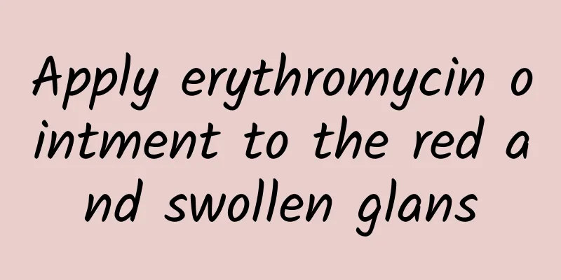 Apply erythromycin ointment to the red and swollen glans