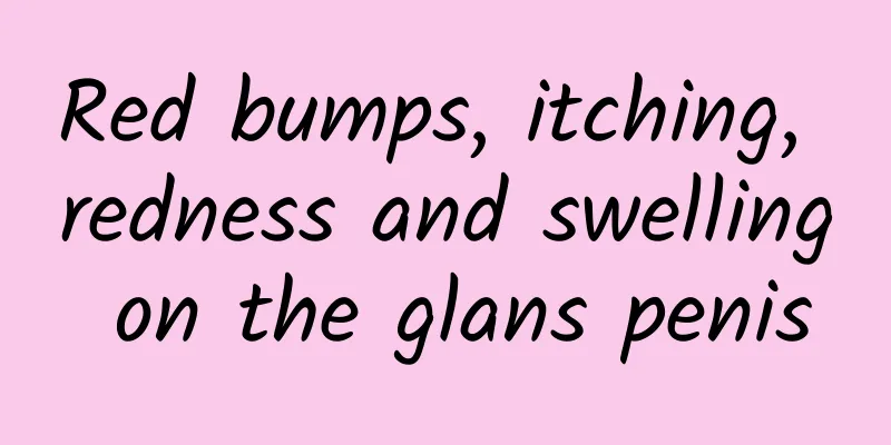 Red bumps, itching, redness and swelling on the glans penis