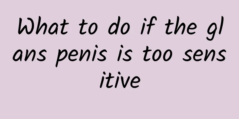 What to do if the glans penis is too sensitive