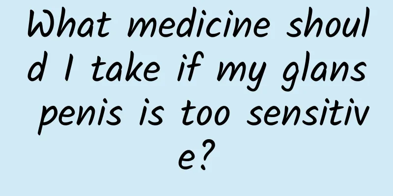 What medicine should I take if my glans penis is too sensitive?