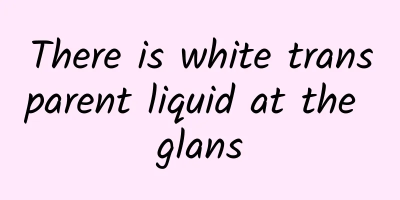 There is white transparent liquid at the glans