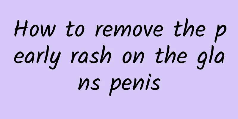 How to remove the pearly rash on the glans penis