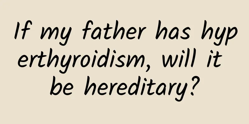If my father has hyperthyroidism, will it be hereditary?