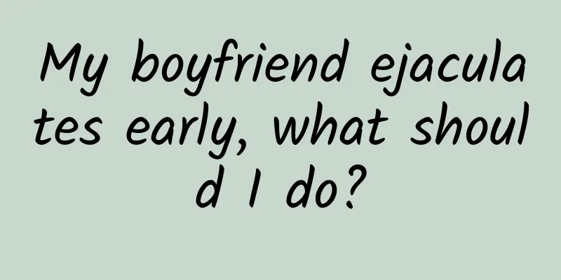 My boyfriend ejaculates early, what should I do?