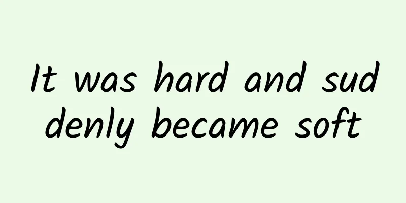 It was hard and suddenly became soft