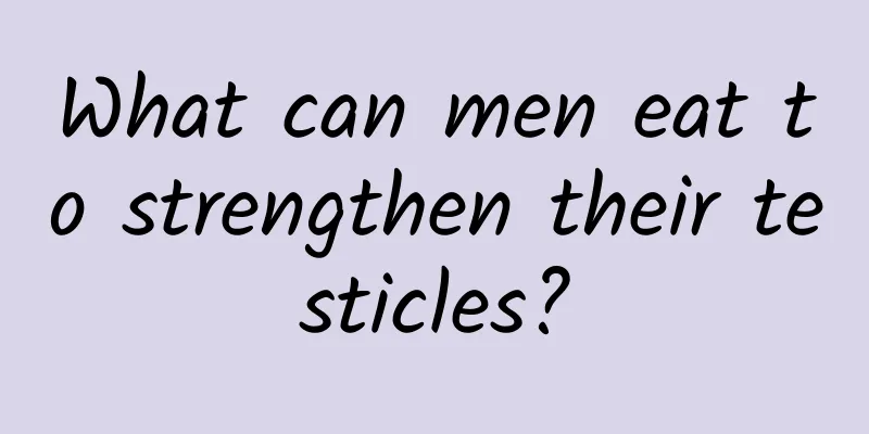 What can men eat to strengthen their testicles?