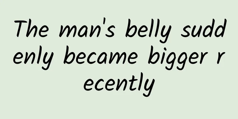 The man's belly suddenly became bigger recently