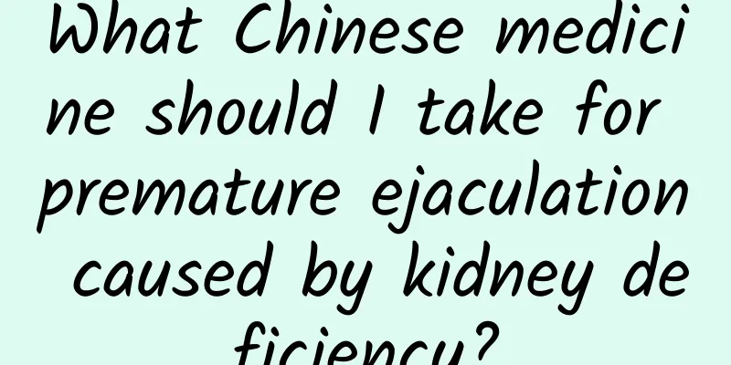 What Chinese medicine should I take for premature ejaculation caused by kidney deficiency?