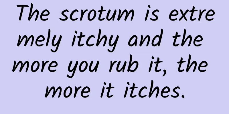 The scrotum is extremely itchy and the more you rub it, the more it itches.