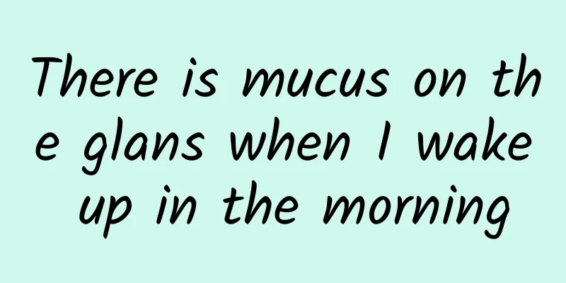 There is mucus on the glans when I wake up in the morning