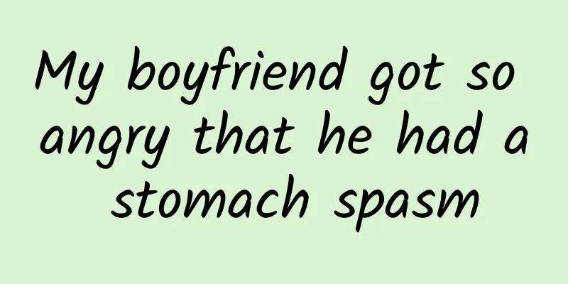 My boyfriend got so angry that he had a stomach spasm