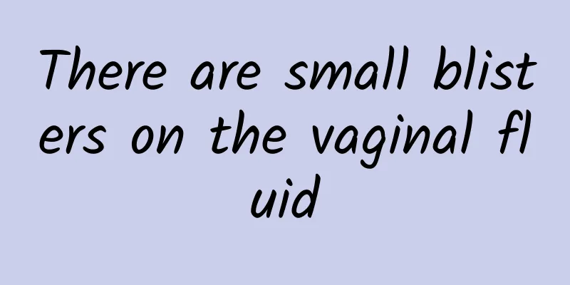 There are small blisters on the vaginal fluid