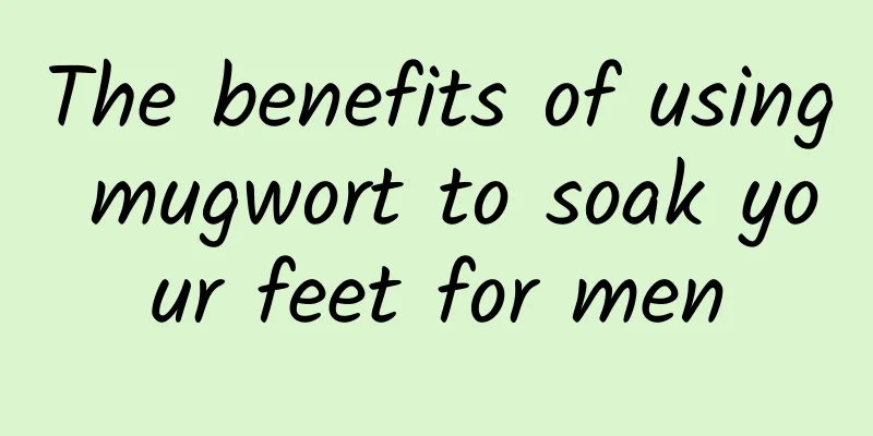 The benefits of using mugwort to soak your feet for men