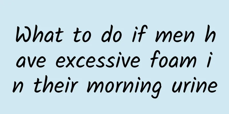 What to do if men have excessive foam in their morning urine