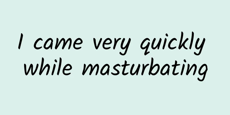 I came very quickly while masturbating