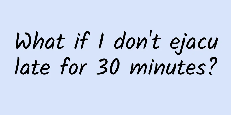 What if I don't ejaculate for 30 minutes?