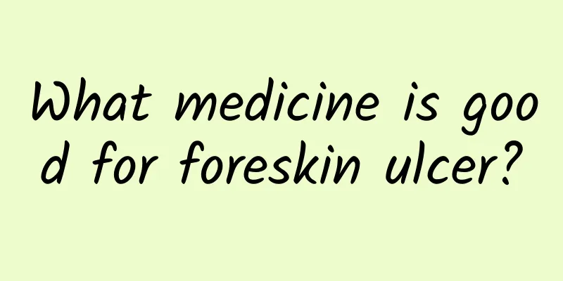 What medicine is good for foreskin ulcer?