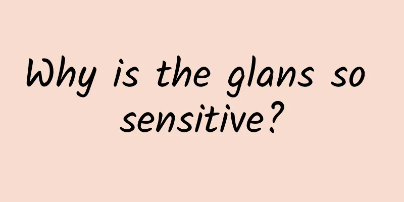 Why is the glans so sensitive?