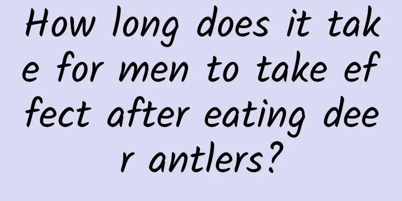 How long does it take for men to take effect after eating deer antlers?