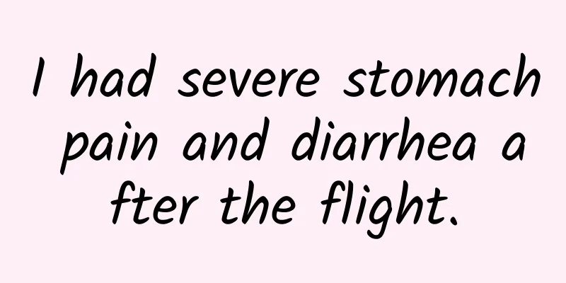 I had severe stomach pain and diarrhea after the flight.