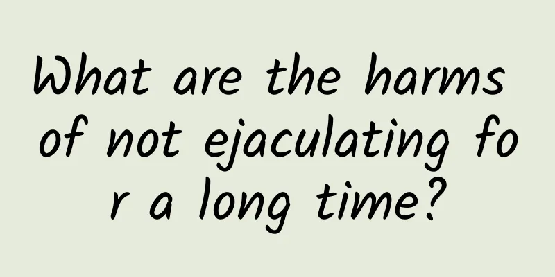 What are the harms of not ejaculating for a long time?