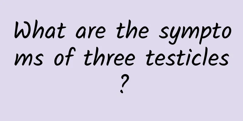 What are the symptoms of three testicles?