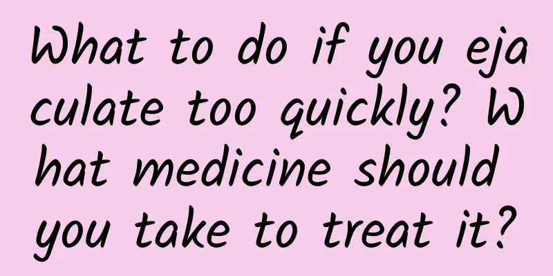 What to do if you ejaculate too quickly? What medicine should you take to treat it?