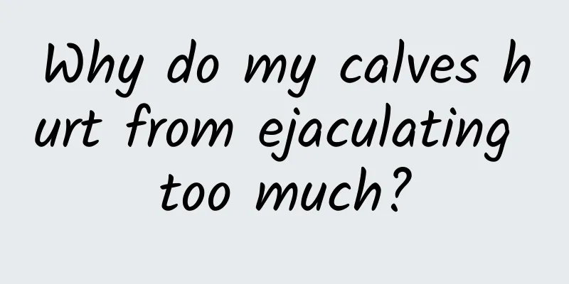 Why do my calves hurt from ejaculating too much?