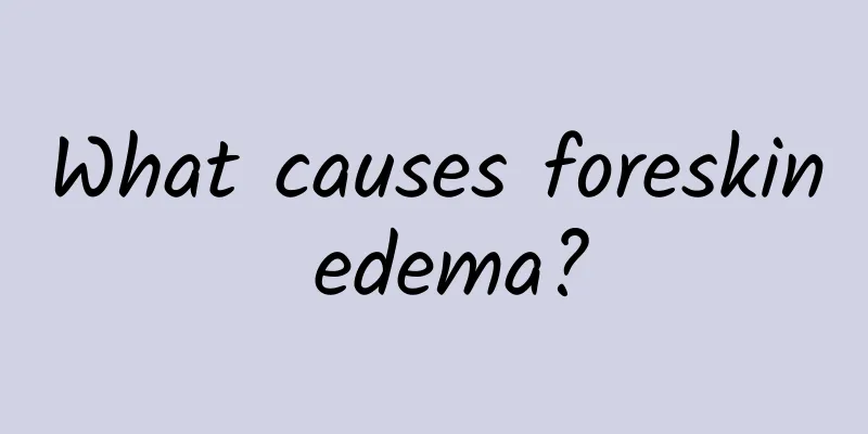 What causes foreskin edema?