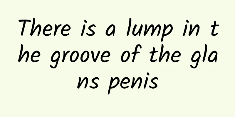 There is a lump in the groove of the glans penis