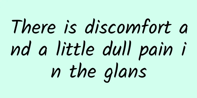 There is discomfort and a little dull pain in the glans