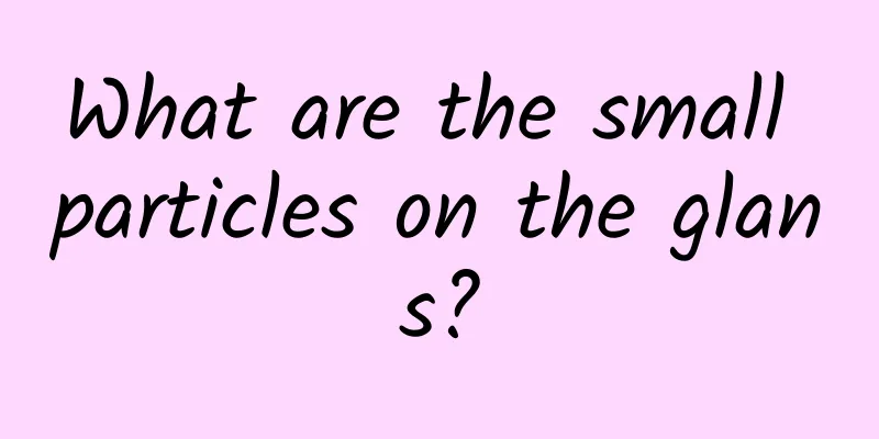 What are the small particles on the glans?