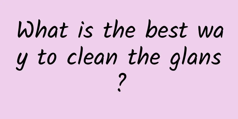 What is the best way to clean the glans?
