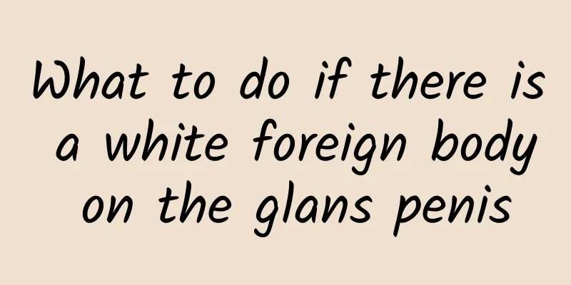What to do if there is a white foreign body on the glans penis
