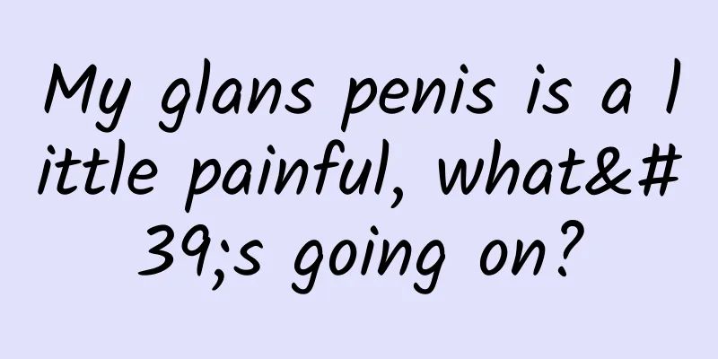 My glans penis is a little painful, what's going on?