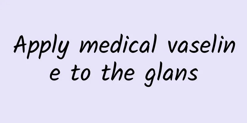 Apply medical vaseline to the glans