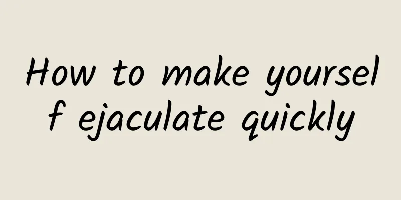 How to make yourself ejaculate quickly